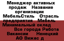 Менеджер активных продаж › Название организации ­ МебельСтиль › Отрасль предприятия ­ Мебель › Минимальный оклад ­ 100 000 - Все города Работа » Вакансии   . Ненецкий АО,Вижас д.